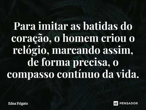 ⁠Para imitar as batidas do coração, o homem criou o relógio, marcando assim, de forma precisa, o compasso contínuo da vida.... Frase de Edna Frigato.
