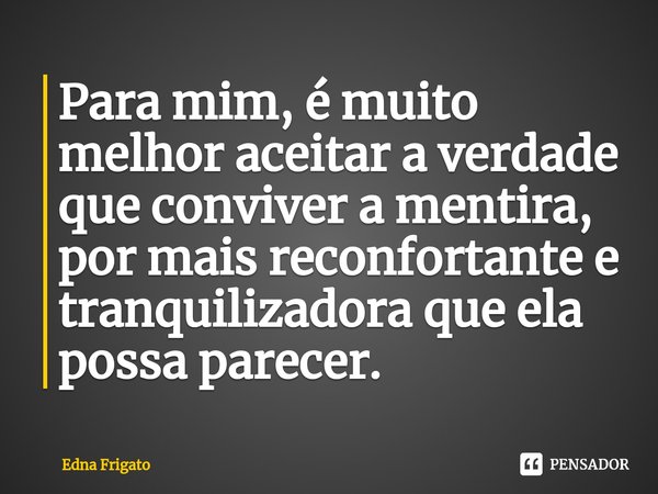 ⁠Para mim, é muito melhor aceitar a verdade que conviver a mentira, por mais reconfortante e tranquilizadora que ela possa parecer.... Frase de Edna Frigato.