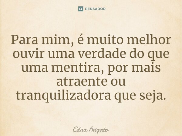 ⁠Para mim, é muito melhor ouvir uma verdade do que uma mentira, por mais atraente ou tranquilizadora que seja.... Frase de Edna Frigato.