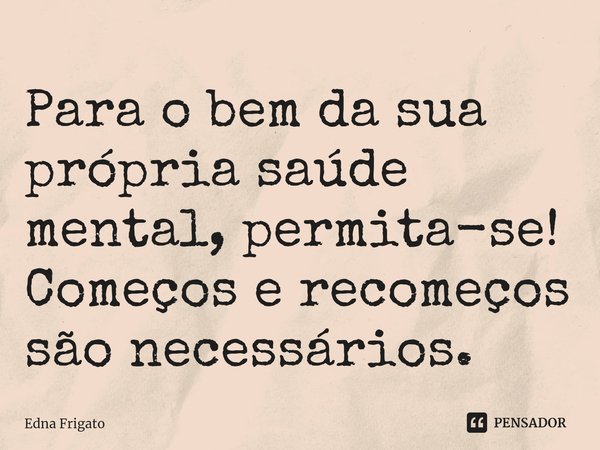 ⁠Para o bem da sua própria saúde mental, permita-se! Começos e recomeços são necessários.... Frase de Edna Frigato.