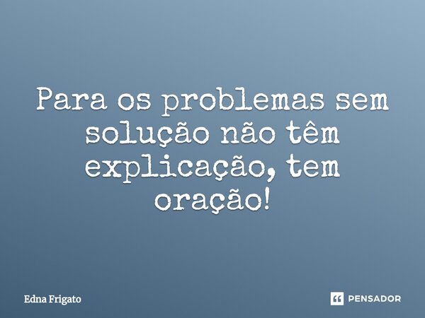 ⁠Para os problemas sem solução não têm explicação, tem oração!... Frase de Edna Frigato.