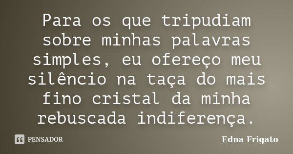 Para os que tripudiam sobre minhas palavras simples, eu ofereço meu silêncio na taça do mais fino cristal da minha rebuscada indiferença.... Frase de Edna Frigato.