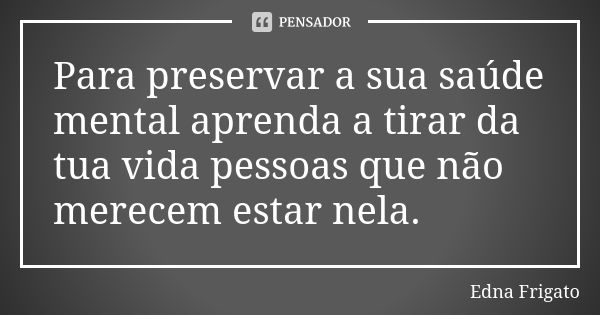 Para preservar a sua saúde mental aprenda a tirar da tua vida pessoas que não merecem estar nela.... Frase de Edna Frigato.