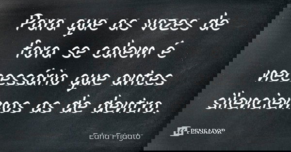 Para que as vozes de fora se calem é necessário que antes silenciemos as de dentro.... Frase de Edna Frigato.