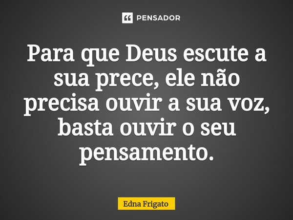 ⁠Para que Deus escute a sua prece, ele não precisa ouvir a sua voz, basta ouvir o seu pensamento.... Frase de Edna Frigato.