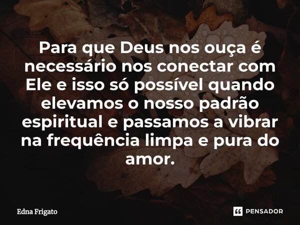⁠Para que Deus nos ouça é necessário nos conectar com Ele e isso só possível quando elevamos o nosso padrão espiritual e passamos a vibrar na frequência limpa e... Frase de Edna Frigato.