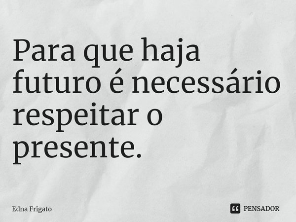 ⁠Para que haja futuro é necessário respeitar o presente.... Frase de Edna Frigato.