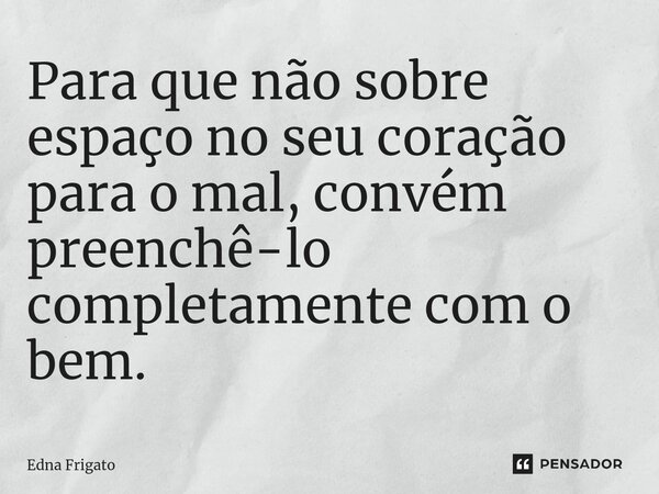 ⁠Para que não sobre espaço no seu coração para o mal, convém preenchê-lo completamente com o bem.... Frase de Edna Frigato.
