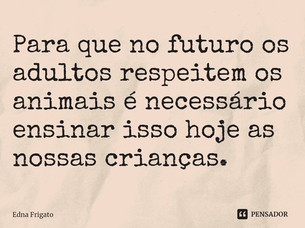 ⁠Para que no futuro os adultos respeitem os animais é necessário ensinar isso hoje as nossas crianças.... Frase de Edna Frigato.
