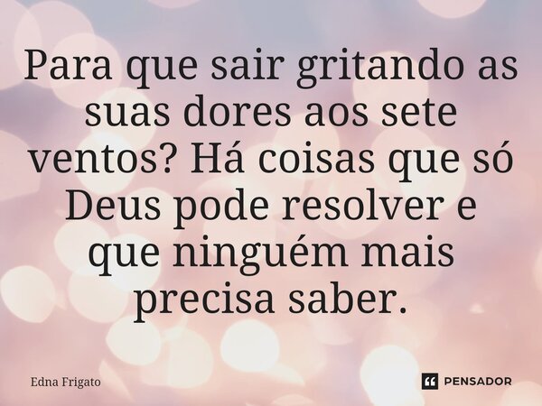 ⁠Para que sair gritando as suas dores aos sete ventos? Há coisas que só Deus pode resolver e que ninguém mais precisa saber.... Frase de Edna Frigato.