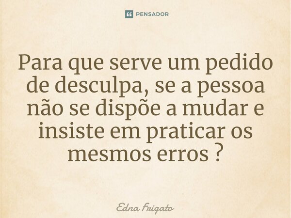 ⁠Para que serve um pedido de desculpa, se a pessoa não se dispõe a mudar e insiste em praticar os mesmos erros ?... Frase de Edna Frigato.