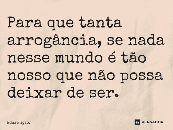 ⁠Para que tanta arrogância, se nada nesse mundo é tão nosso que não possa deixar de ser.... Frase de Edna Frigato.