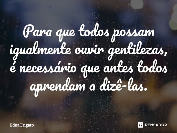 ⁠Para que todos possam igualmente ouvir gentilezas, é necessário que antes todos aprendam a dizê-las.... Frase de Edna Frigato.