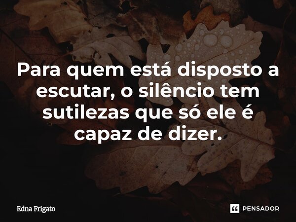 Para quem está disposto a escutar, o silêncio tem sutilezas que só ele é capaz de dizer.... Frase de Edna Frigato.