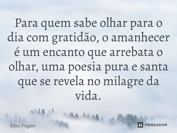 ⁠Para quem sabe olhar para o dia com gratidão, o amanhecer é um encanto que arrebata o olhar, uma poesia pura e santa que se revela no milagre da vida.... Frase de Edna Frigato.