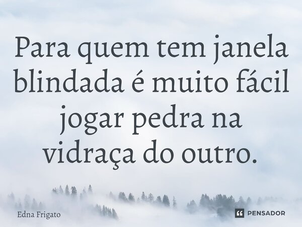 ⁠Para quem tem janela blindada é muito fácil jogar pedra na vidraça do outro.... Frase de Edna Frigato.