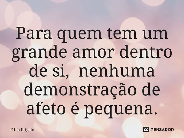⁠Para quem tem um grande amor dentro de si, nenhuma demonstração de afeto é pequena.... Frase de Edna Frigato.