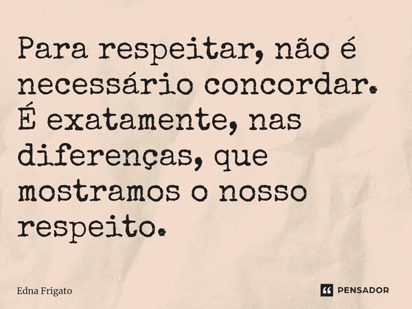 ⁠Para respeitar, não é necessário concordar. É exatamente, nas diferenças, que mostramos o nosso respeito.... Frase de Edna Frigato.