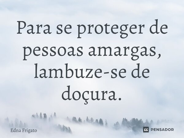 ⁠Para se proteger de pessoas amargas, lambuze-se de doçura.... Frase de Edna Frigato.