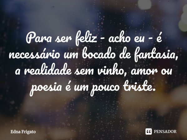 ⁠Para ser feliz - acho eu - é necessário um bocado de fantasia, a realidade sem vinho, amor ou poesia é um pouco triste.... Frase de Edna Frigato.