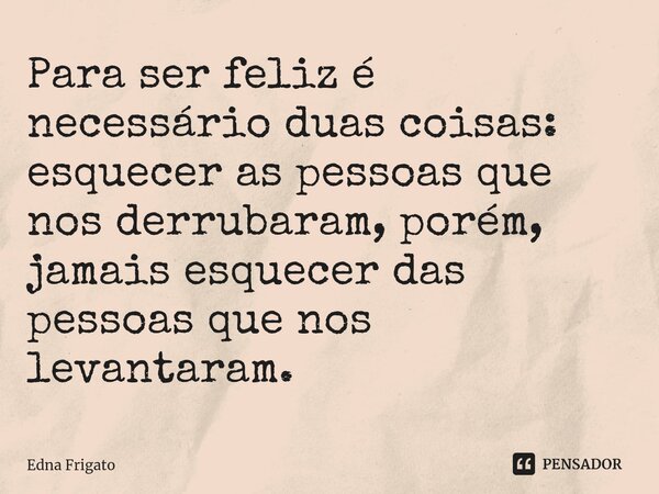 ⁠Para ser feliz é necessário duas coisas: esquecer as pessoas que nos derrubaram, porém, jamais esquecer das pessoas que nos levantaram.... Frase de Edna Frigato.