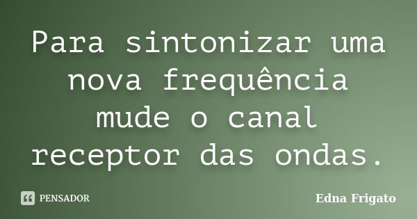 Para sintonizar uma nova frequência mude o canal receptor das ondas.... Frase de Edna Frigato.