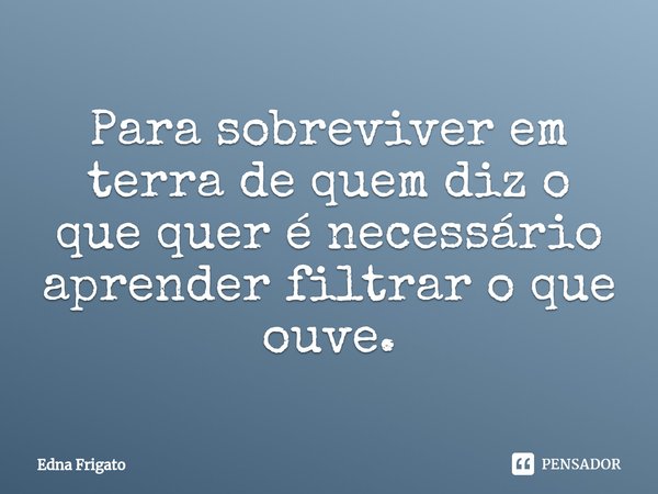 ⁠Para sobreviver em terra de quem diz o que quer é necessário aprender filtrar o que ouve.... Frase de Edna Frigato.