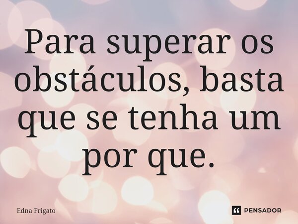 ⁠Para superar os obstáculos, basta que se tenha um por que.... Frase de Edna Frigato.