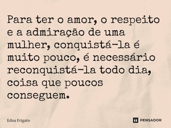 ⁠Para ter o amor, o respeito e a admiração de uma mulher, conquistá-la é muito pouco, é necessário reconquistá-la todo dia, coisa que poucos conseguem.... Frase de Edna Frigato.