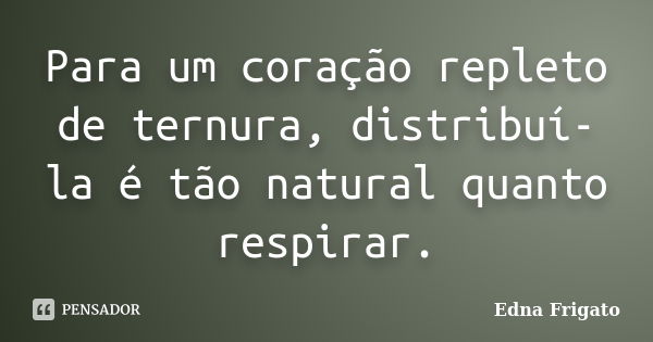 Para um coração repleto de ternura, distribuí-la é tão natural quanto respirar.... Frase de Edna Frigato.