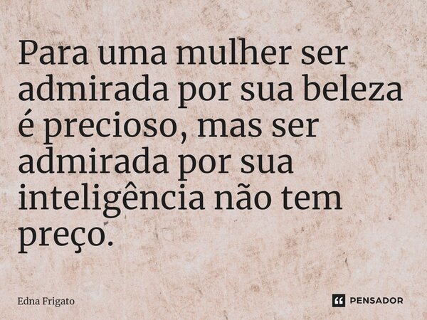 ⁠Para uma mulher ser admirada por sua beleza é precioso, mas ser admirada por sua inteligência não tem preço.... Frase de Edna Frigato.