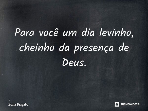 ⁠Para você um dia levinho, cheinho da presença de Deus.... Frase de Edna Frigato.