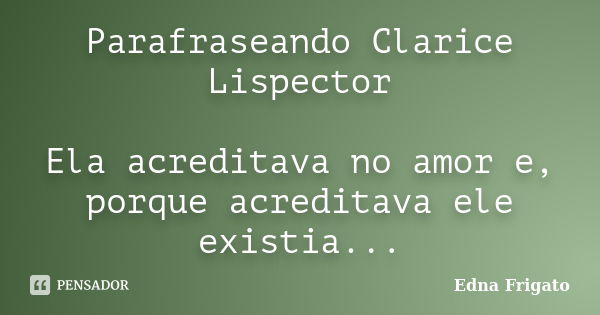 Parafraseando Clarice Lispector Ela acreditava no amor e, porque acreditava ele existia...... Frase de Edna Frigato.