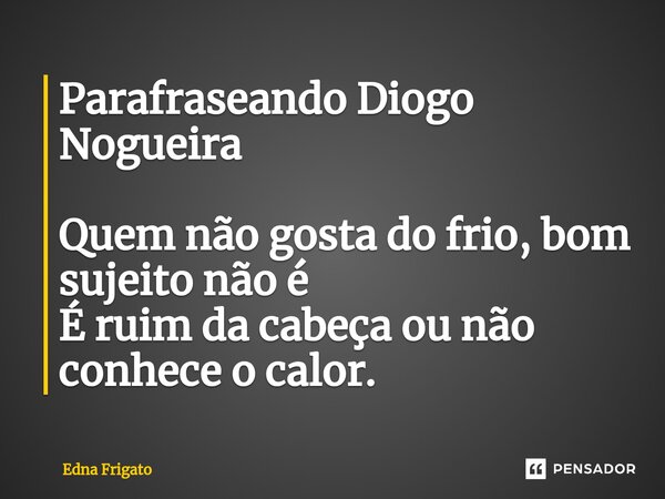 ⁠Parafraseando Diogo Nogueira Quem não gosta do frio, bom sujeito não é
É ruim da cabeça ou não conhece o calor.... Frase de Edna Frigato.