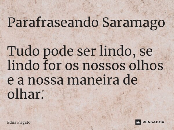 ⁠Parafraseando Saramago Tudo pode ser lindo, se lindo for os nossos olhos e a nossa maneira de olhar.... Frase de Edna Frigato.