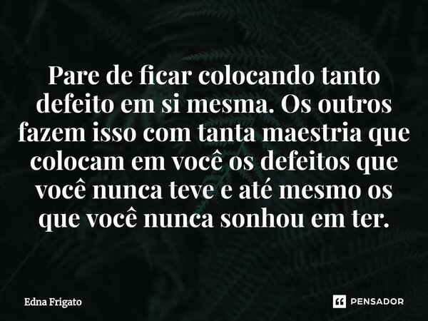 ⁠Pare de ficar colocando tanto defeito em si mesma. Os outros fazem isso com tanta maestria que colocam em você os defeitos que você nunca teve e até mesmo os q... Frase de Edna Frigato.