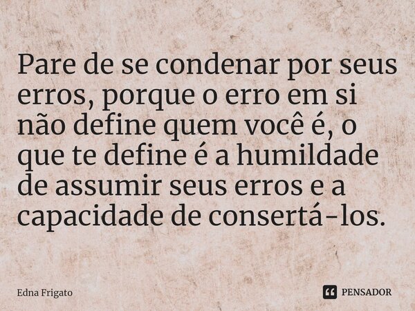 ⁠Pare de se condenar por seus erros, porque o erro em si não define quem você é, o que te define é a humildade de assumir seus erros e a capacidade de consertá-... Frase de Edna Frigato.