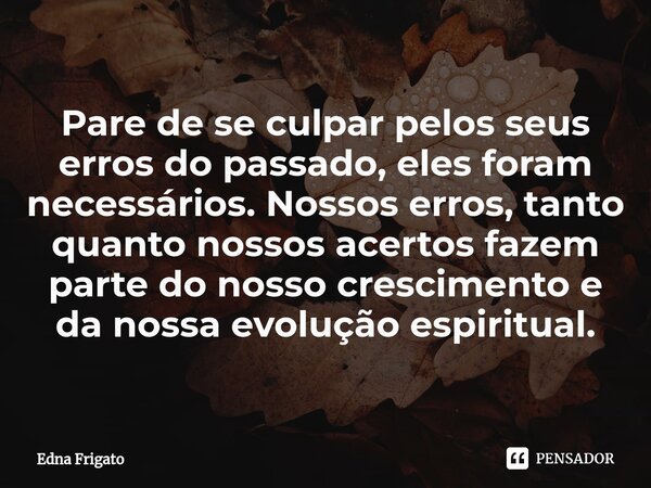 ⁠Pare de se culpar pelos seus erros do passado, eles foram necessários. Nossos erros, tanto quanto nossos acertos fazem parte do nosso crescimento e da nossa ev... Frase de Edna Frigato.