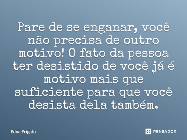 ⁠Pare de se enganar, você não precisa de outro motivo! O fato da pessoa ter desistido de você já é motivo mais que suficiente para que você desista dela também.... Frase de Edna Frigato.