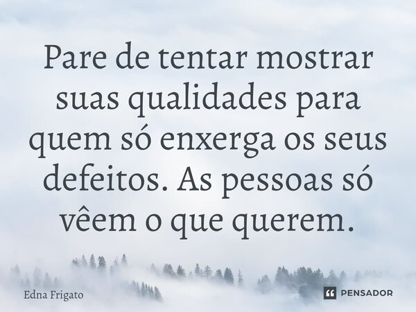 ⁠Pare de tentar mostrar suas qualidades para quem só enxerga os seus defeitos. As pessoas só vêem o que querem.... Frase de Edna Frigato.