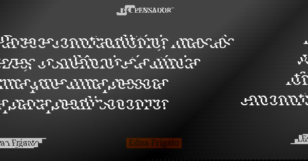 Parece contraditório, mas às vezes, o silêncio é a única forma que uma pessoa encontra para pedir socorro.... Frase de Edna Frigato.