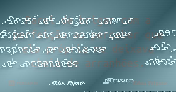 Parei de brigar com a perfeição ao perceber que ela própria me deixava cheia de arranhões.... Frase de Edna Frigato.