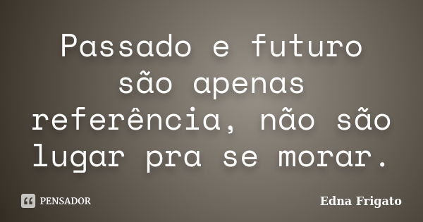 Passado e futuro são apenas referência, não são lugar pra se morar.... Frase de Edna Frigato.