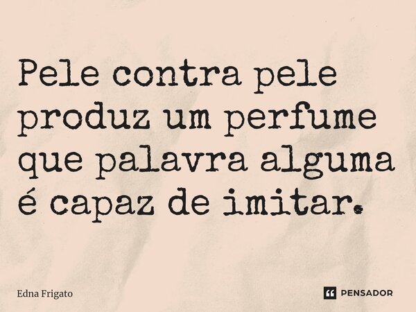 ⁠Pele contra pele produz um perfume que palavra alguma é capaz de imitar.... Frase de Edna Frigato.