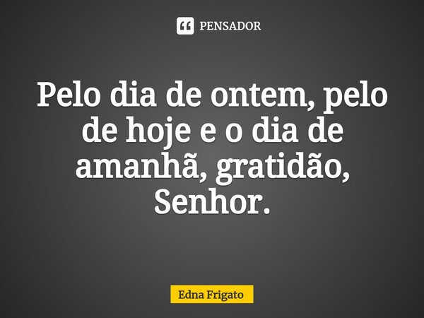 ⁠Pelo dia de ontem, pelo de hoje e o dia de amanhã, gratidão, Senhor.... Frase de Edna Frigato.