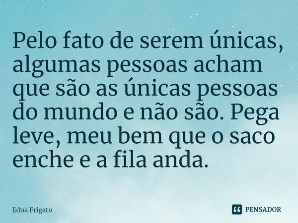 ⁠Pelo fato de serem únicas, algumas pessoas acham que são as únicas pessoas do mundo e não são. Pega leve, meu bem que o saco enche e a fila anda.... Frase de Edna Frigato.