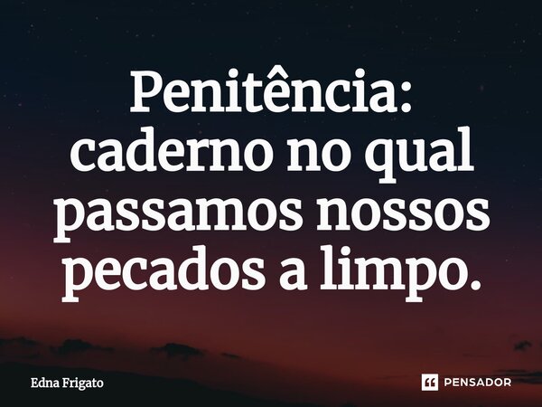 ⁠Penitência: caderno no qual passamos nossos pecados a limpo.... Frase de Edna Frigato.