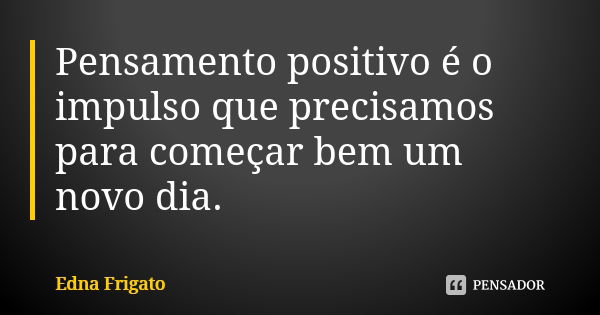 Pensamento positivo é o impulso de que precisamos para começar bem um novo dia.... Frase de Edna Frigato.