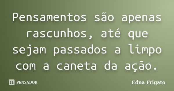 Pensamentos são apenas rascunhos, até que sejam passados a limpo com a caneta da ação.... Frase de Edna Frigato.