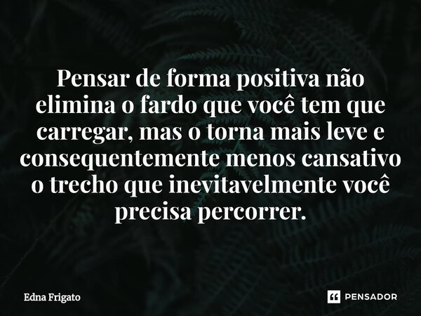⁠Pensar de forma positiva não elimina o fardo que você tem que carregar, mas o torna mais leve e consequentemente menos cansativo o trecho que inevitavelmente v... Frase de Edna Frigato.